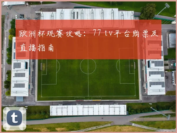 欧洲杯观赛攻略:77 tv平台购票及直播指南