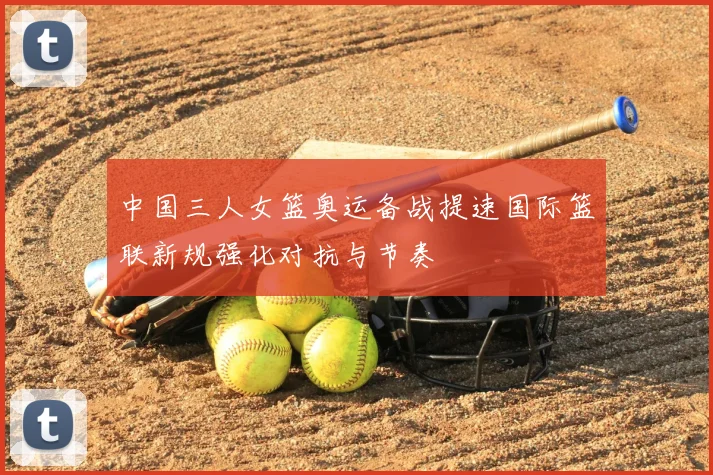 中国三人女篮奥运备战提速国际篮联新规强化对抗与节奏