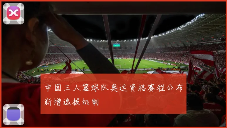 中国三人篮球队奥运资格赛程公布新增选拔机制