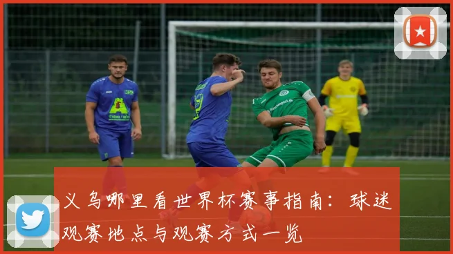义乌哪里看世界杯赛事指南:球迷观赛地点与观赛方式一览