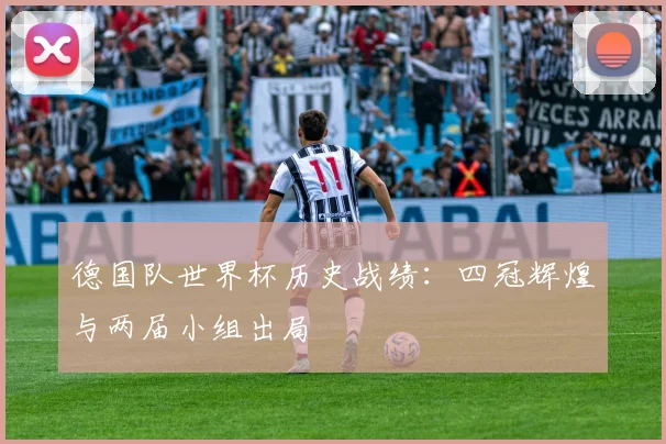 德国队世界杯历史战绩：四冠辉煌与两届小组出局