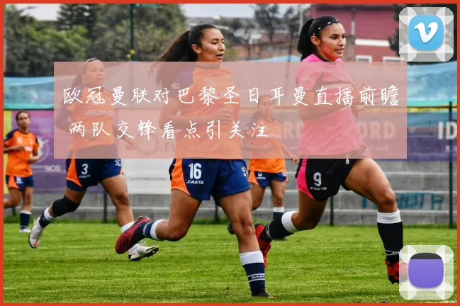 欧冠曼联对巴黎圣日耳曼直播前瞻 两队交锋看点引关注