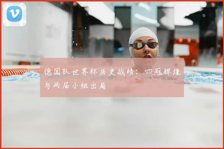 德国队世界杯历史战绩:四冠辉煌与两届小组出局