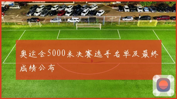 奥运会5000米决赛选手名单及最终成绩公布