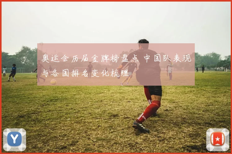 奥运会历届金牌榜盘点 中国队表现与各国排名变化梳理