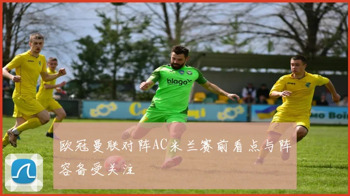 欧冠曼联对阵AC米兰赛前看点与阵容备受关注
