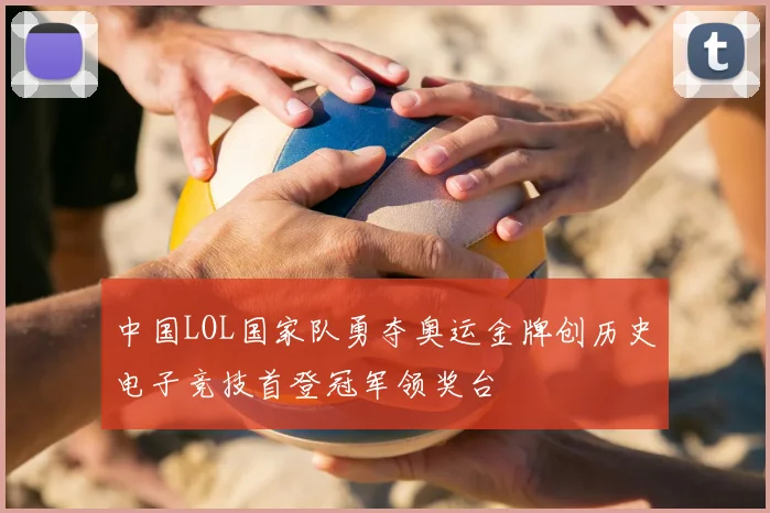 中国LOL国家队勇夺奥运金牌创历史电子竞技首登冠军领奖台