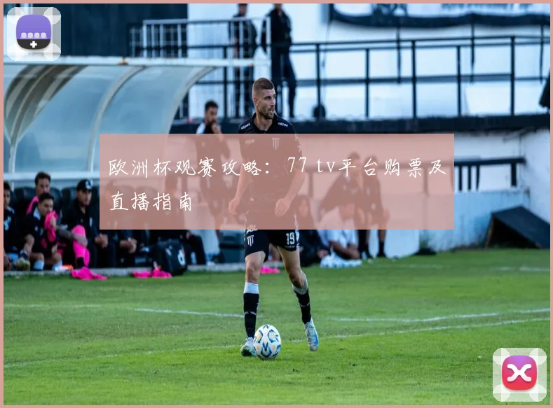欧洲杯观赛攻略:77 tv平台购票及直播指南