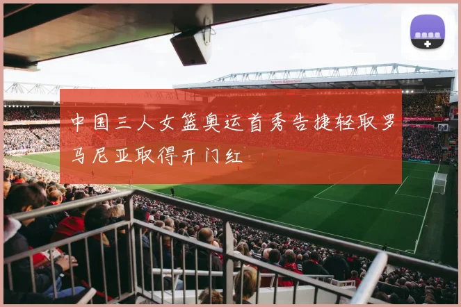 中国三人女篮奥运首秀告捷轻取罗马尼亚取得开门红