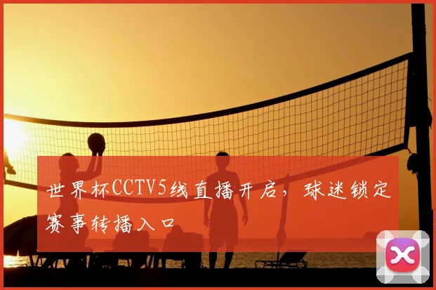 世界杯CCTV5线直播开启,球迷锁定赛事转播入口