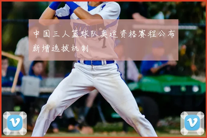 中国三人篮球队奥运资格赛程公布新增选拔机制