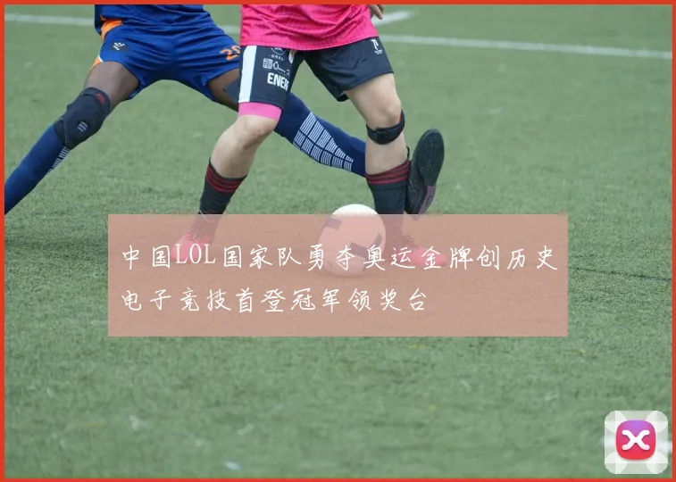 中国LOL国家队勇夺奥运金牌创历史电子竞技首登冠军领奖台