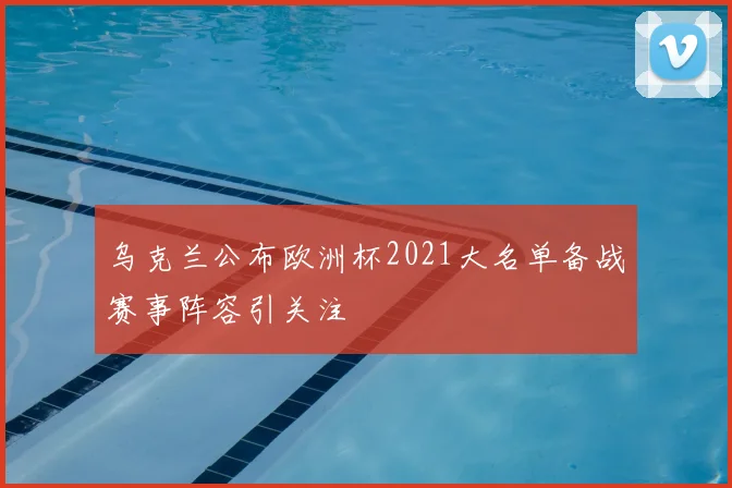乌克兰公布欧洲杯2021大名单备战赛事阵容引关注