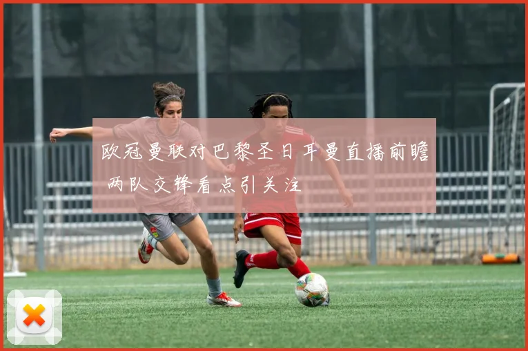 欧冠曼联对巴黎圣日耳曼直播前瞻 两队交锋看点引关注