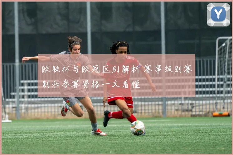欧联杯与欧冠区别解析 赛事级别赛制和参赛资格一文看懂
