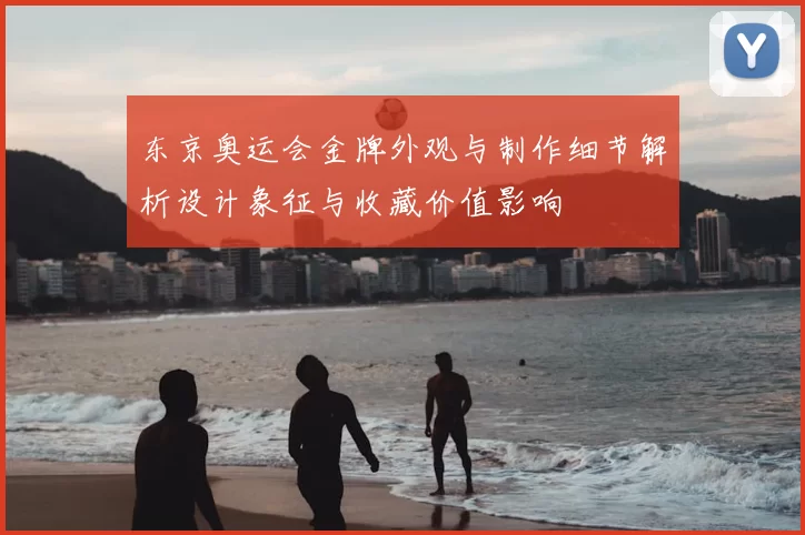 东京奥运会金牌外观与制作细节解析设计象征与收藏价值影响