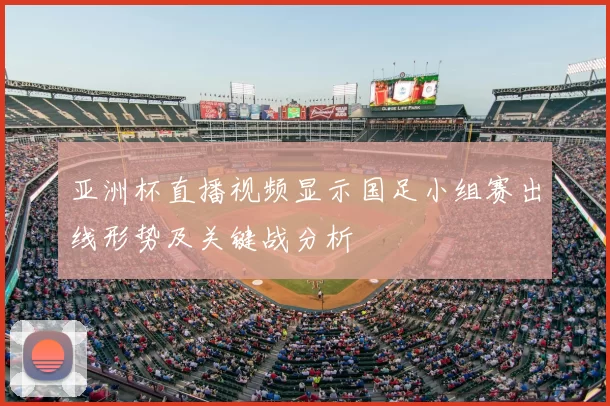 亚洲杯直播视频显示国足小组赛出线形势及关键战分析
