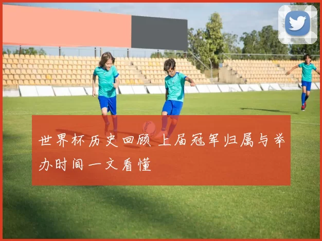 世界杯历史回顾 上届冠军归属与举办时间一文看懂