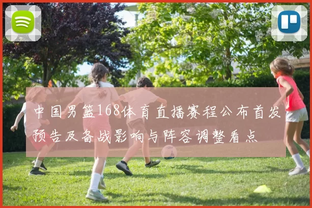 中国男篮168体育直播赛程公布首发预告及备战影响与阵容调整看点
