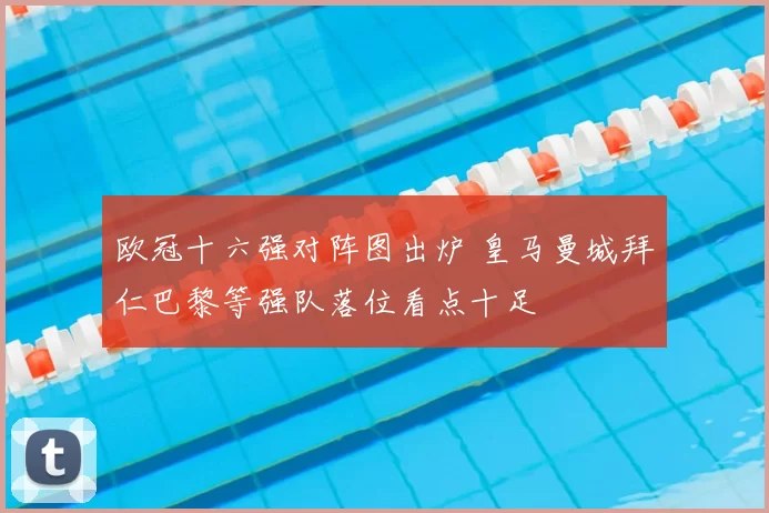 欧冠十六强对阵图出炉 皇马曼城拜仁巴黎等强队落位看点十足