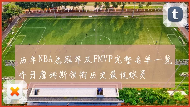 历年NBA总冠军及FMVP完整名单一览乔丹詹姆斯领衔历史最佳球员