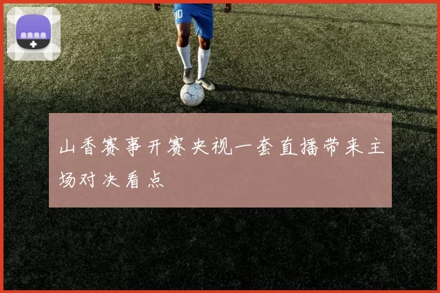 山香赛事开赛央视一套直播带来主场对决看点