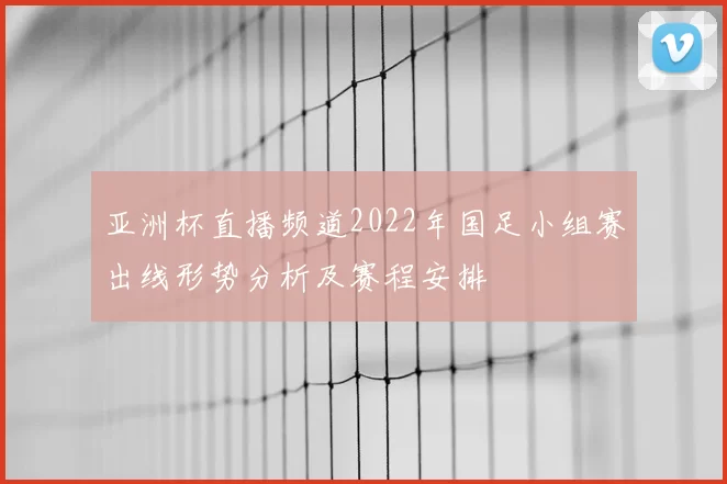亚洲杯直播频道2022年国足小组赛出线形势分析及赛程安排