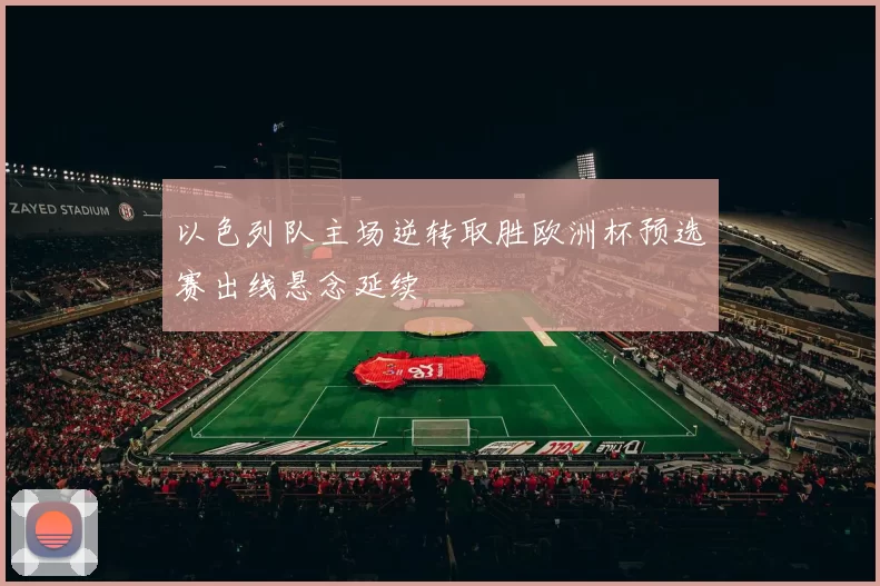 以色列队主场逆转取胜欧洲杯预选赛出线悬念延续