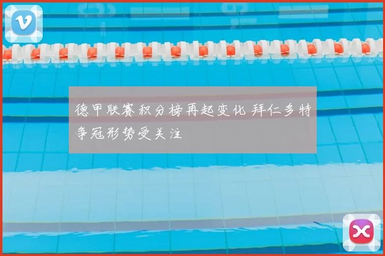 德甲联赛积分榜再起变化 拜仁多特争冠形势受关注