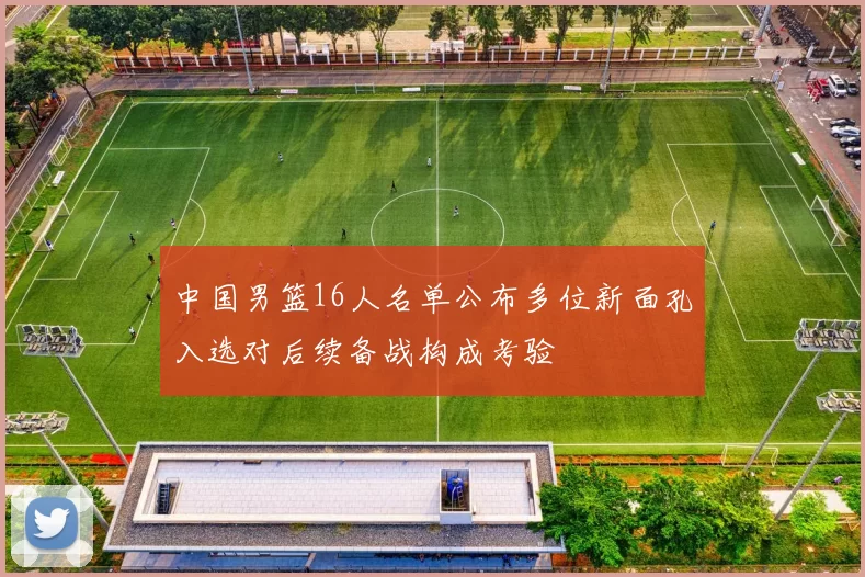 中国男篮16人名单公布多位新面孔入选对后续备战构成考验