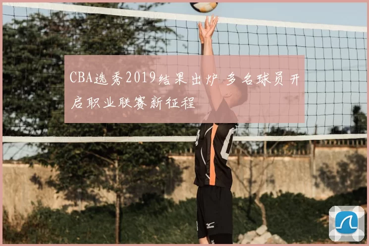 CBA选秀2019结果出炉 多名球员开启职业联赛新征程