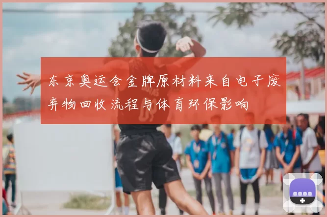东京奥运会金牌原材料来自电子废弃物回收流程与体育环保影响