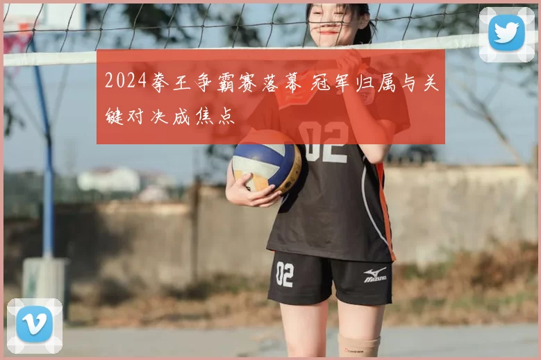 2024拳王争霸赛落幕 冠军归属与关键对决成焦点
