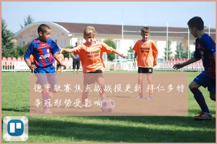 德甲联赛焦点战战报更新 拜仁多特争冠形势受影响
