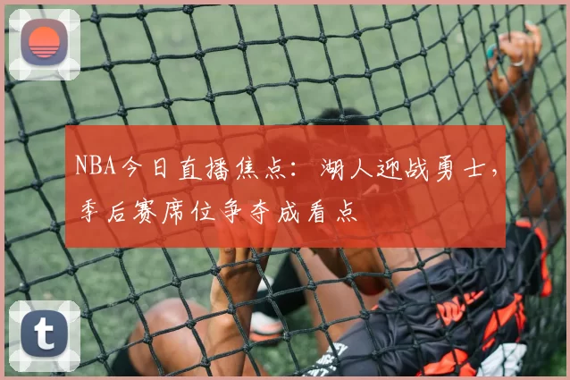 NBA今日直播焦点：湖人迎战勇士，季后赛席位争夺成看点