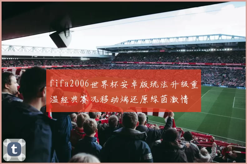 fifa2006世界杯安卓版玩法升级重温经典赛况移动端还原绿茵激情