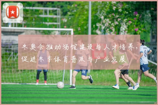 冬奥会推动场馆建设与人才培养，促进冬季体育普及与产业发展