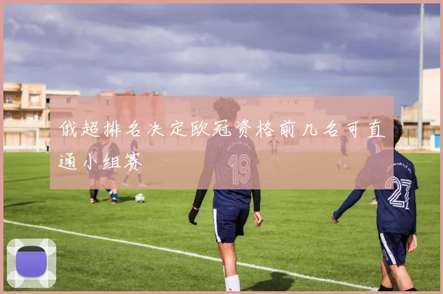 俄超排名决定欧冠资格前几名可直通小组赛