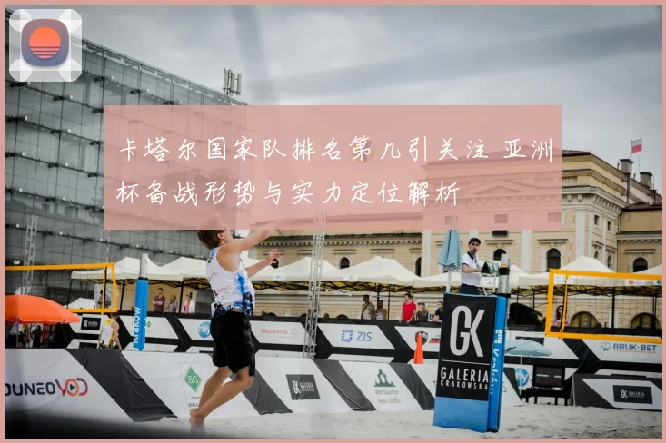 卡塔尔国家队排名第几引关注 亚洲杯备战形势与实力定位解析