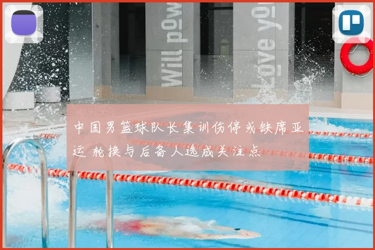 中国男篮球队长集训伤停或缺席亚运 轮换与后备人选成关注点