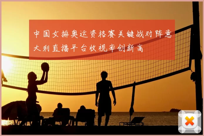 中国女排奥运资格赛关键战对阵意大利直播平台收视率创新高