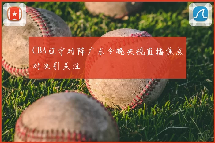 CBA辽宁对阵广东今晚央视直播焦点对决引关注