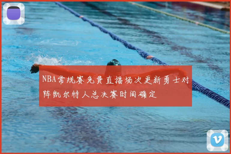 NBA常规赛免费直播场次更新勇士对阵凯尔特人总决赛时间确定