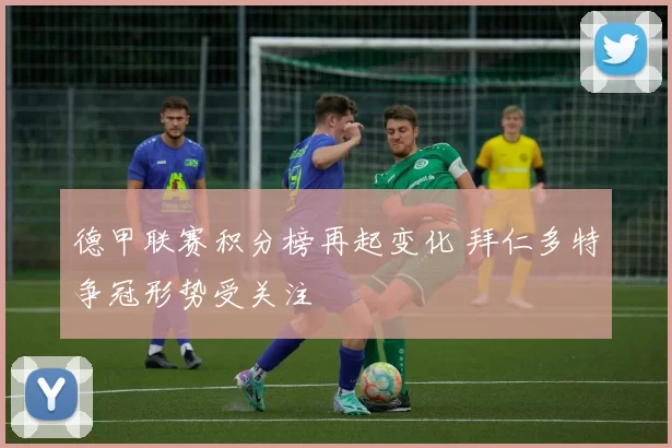 德甲联赛积分榜再起变化 拜仁多特争冠形势受关注