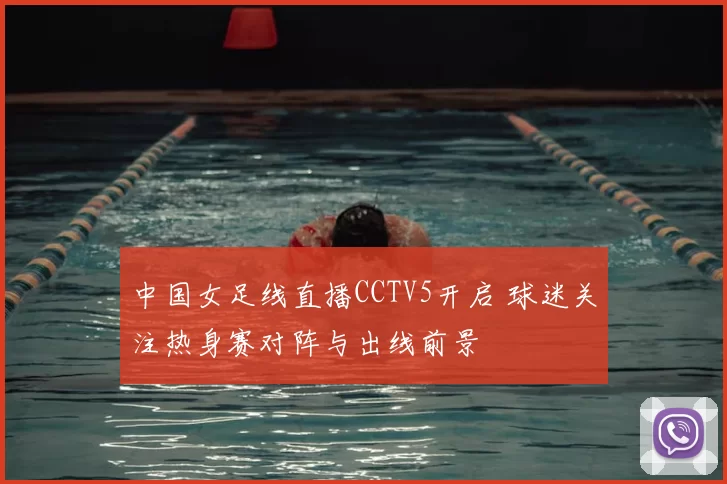 中国女足线直播CCTV5开启 球迷关注热身赛对阵与出线前景