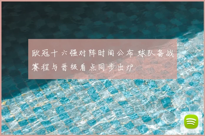 欧冠十六强对阵时间公布 球队备战赛程与晋级看点同步出炉
