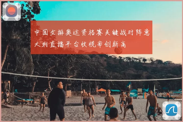 中国女排奥运资格赛关键战对阵意大利直播平台收视率创新高