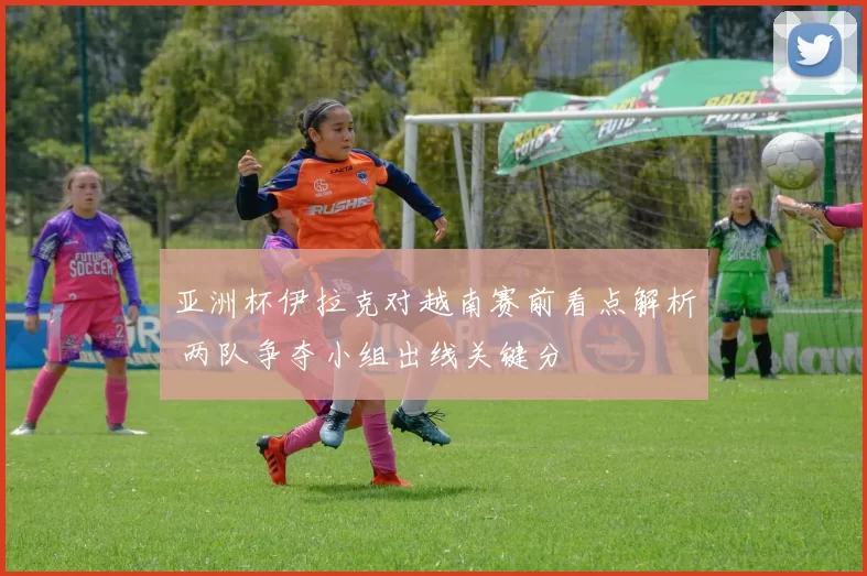 亚洲杯伊拉克对越南赛前看点解析 两队争夺小组出线关键分