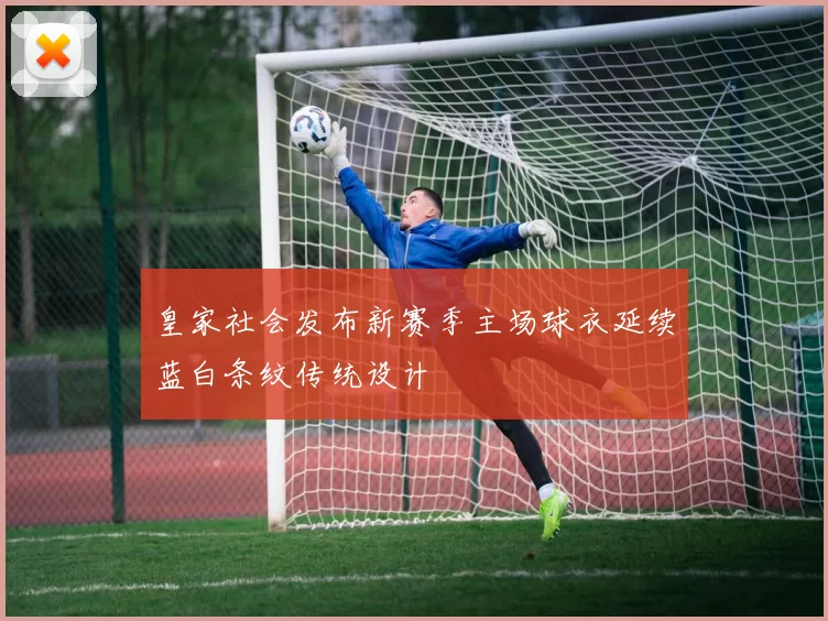 皇家社会发布新赛季主场球衣延续蓝白条纹传统设计