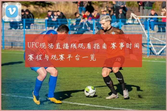 UFC现场直播线观看指南 赛事时间赛程与观赛平台一览